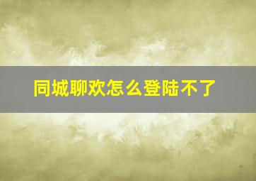 同城聊欢怎么登陆不了