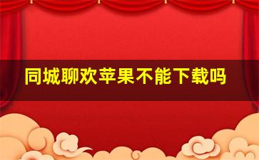 同城聊欢苹果不能下载吗