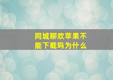 同城聊欢苹果不能下载吗为什么