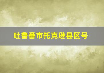 吐鲁番市托克逊县区号