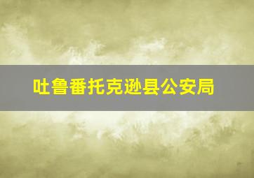 吐鲁番托克逊县公安局