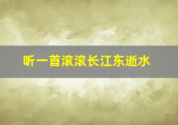 听一首滚滚长江东逝水