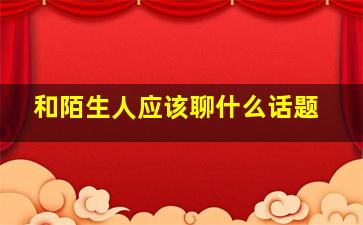 和陌生人应该聊什么话题