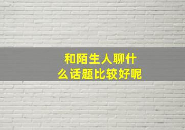 和陌生人聊什么话题比较好呢