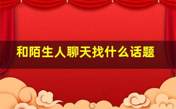 和陌生人聊天找什么话题