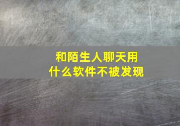 和陌生人聊天用什么软件不被发现