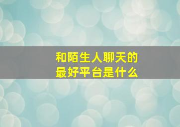 和陌生人聊天的最好平台是什么