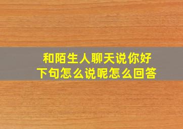 和陌生人聊天说你好下句怎么说呢怎么回答