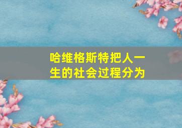 哈维格斯特把人一生的社会过程分为