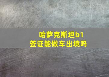 哈萨克斯坦b1签证能做车出境吗