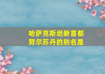 哈萨克斯坦新首都努尔苏丹的别名是