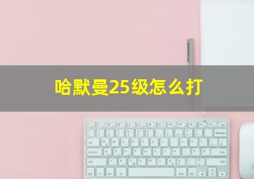 哈默曼25级怎么打