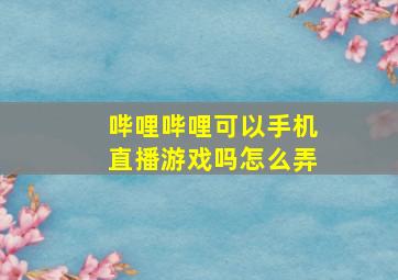 哔哩哔哩可以手机直播游戏吗怎么弄