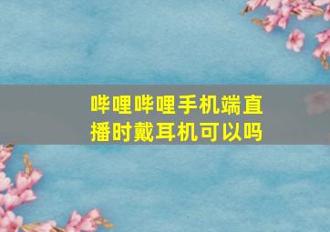 哔哩哔哩手机端直播时戴耳机可以吗