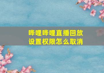 哔哩哔哩直播回放设置权限怎么取消