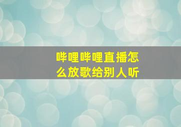 哔哩哔哩直播怎么放歌给别人听