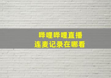 哔哩哔哩直播连麦记录在哪看