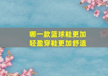 哪一款篮球鞋更加轻盈穿鞋更加舒适