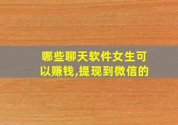 哪些聊天软件女生可以赚钱,提现到微信的