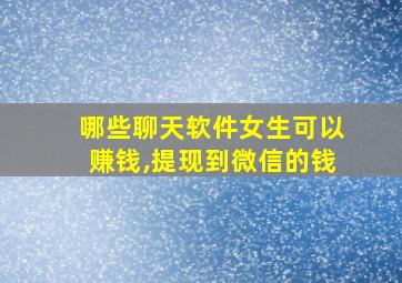 哪些聊天软件女生可以赚钱,提现到微信的钱