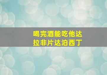 喝完酒能吃他达拉非片达泊西丁