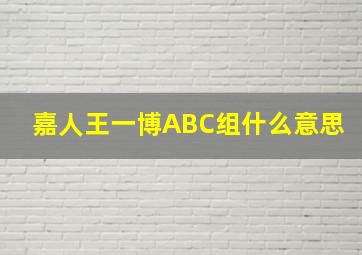 嘉人王一博ABC组什么意思