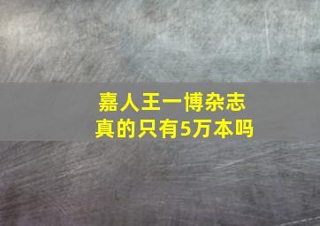 嘉人王一博杂志真的只有5万本吗