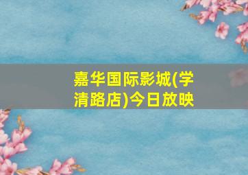 嘉华国际影城(学清路店)今日放映