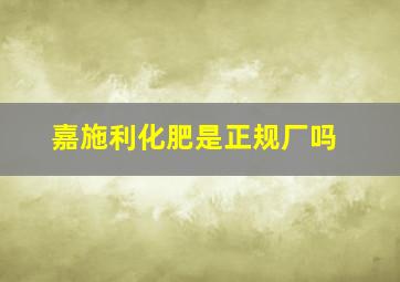 嘉施利化肥是正规厂吗