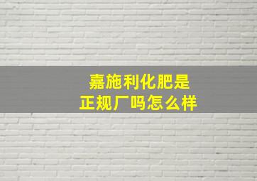 嘉施利化肥是正规厂吗怎么样