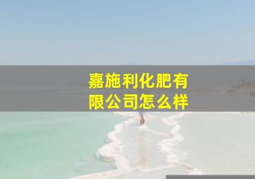 嘉施利化肥有限公司怎么样