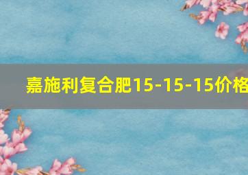 嘉施利复合肥15-15-15价格