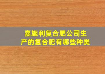 嘉施利复合肥公司生产的复合肥有哪些种类