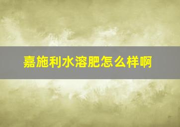 嘉施利水溶肥怎么样啊