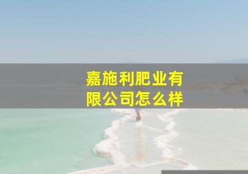 嘉施利肥业有限公司怎么样