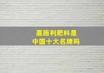 嘉施利肥料是中国十大名牌吗