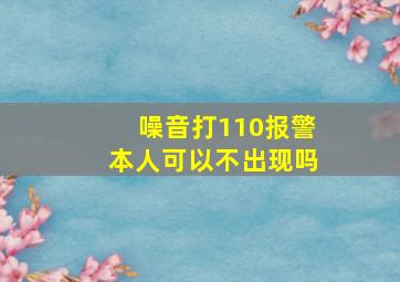 噪音打110报警本人可以不出现吗