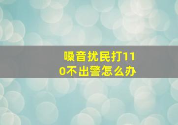 噪音扰民打110不出警怎么办