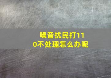 噪音扰民打110不处理怎么办呢