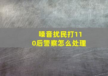 噪音扰民打110后警察怎么处理