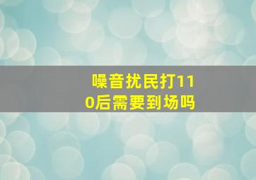 噪音扰民打110后需要到场吗