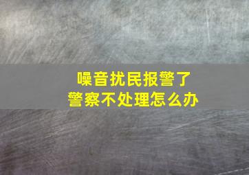 噪音扰民报警了警察不处理怎么办