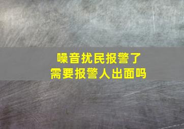 噪音扰民报警了需要报警人出面吗