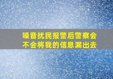 噪音扰民报警后警察会不会将我的信息漏出去