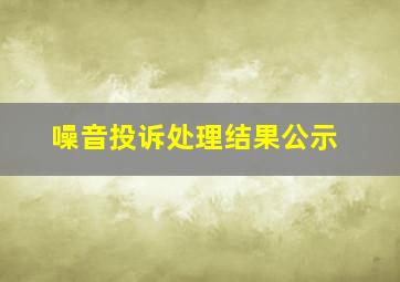 噪音投诉处理结果公示