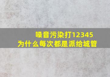 噪音污染打12345为什么每次都是派给城管