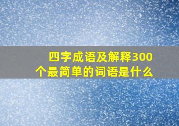 四字成语及解释300个最简单的词语是什么