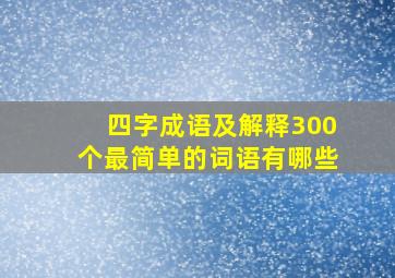 四字成语及解释300个最简单的词语有哪些