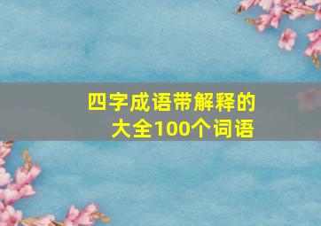 四字成语带解释的大全100个词语