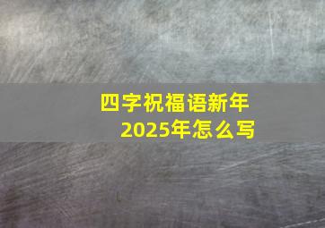 四字祝福语新年2025年怎么写